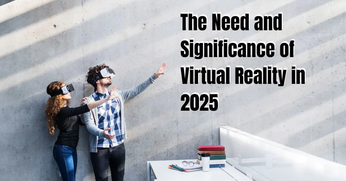 The Need and Significance of Virtual Reality in 2025