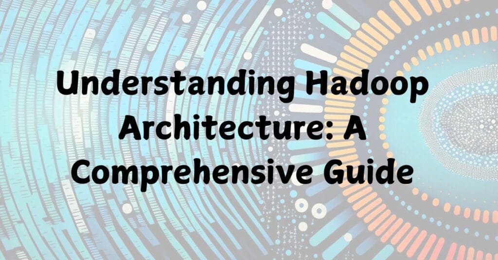 Understanding Hadoop Architecture: A Comprehensive Guide